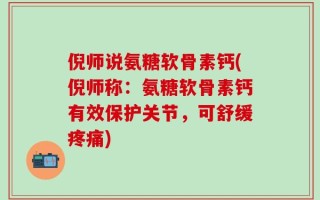 倪师说氨糖软骨素钙(倪师称：氨糖软骨素钙有效保护关节，可舒缓疼痛)