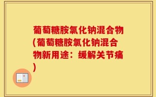 葡萄糖胺氯化钠混合物(葡萄糖胺氯化钠混合物新用途：缓解关节痛)