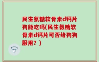 民生氨糖软骨素d钙片狗能吃吗(民生氨糖软骨素d钙片可否给狗狗服用？)