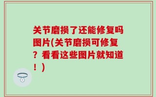 关节磨损了还能修复吗图片(关节磨损可修复？看看这些图片就知道！)
