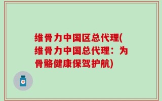 维骨力中国区总代理(维骨力中国总代理：为骨骼健康保驾护航)