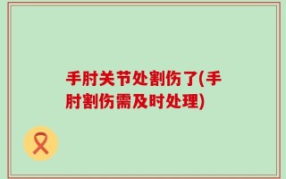 手肘关节处割伤了(手肘割伤需及时处理)