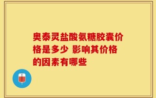 奥泰灵盐酸氨糖胶囊价格是多少 影响其价格的因素有哪些