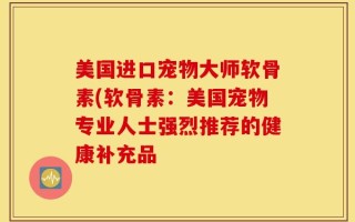 美国进口宠物大师软骨素(软骨素：美国宠物专业人士强烈推荐的健康补充品
