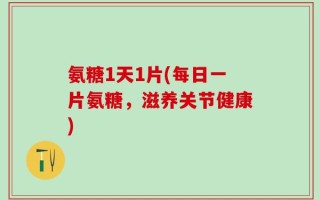 氨糖1天1片(每日一片氨糖，滋养关节健康)