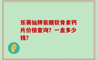 乐赛仙牌氨糖软骨素钙片价格查询？一盒多少钱？
