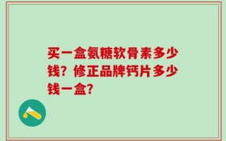 买一盒氨糖软骨素多少钱？修正品牌钙片多少钱一盒？