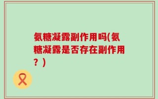 氨糖凝露副作用吗(氨糖凝露是否存在副作用？)