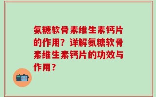 氨糖软骨素维生素钙片的作用？详解氨糖软骨素维生素钙片的功效与作用？