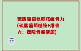 硫酸葡萄氨糖胺维骨力(硫酸葡萄糖胺+维骨力：保障骨骼健康)