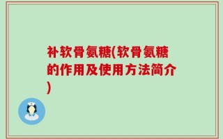 补软骨氨糖(软骨氨糖的作用及使用方法简介)