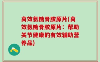 高效氨糖骨胶原片(高效氨糖骨胶原片：帮助关节健康的有效辅助营养品)
