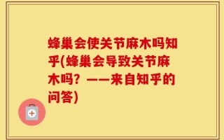 蜂巢会使关节麻木吗知乎(蜂巢会导致关节麻木吗？——来自知乎的问答)