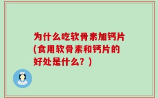 为什么吃软骨素加钙片(食用软骨素和钙片的好处是什么？)
