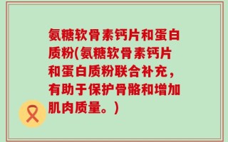 氨糖软骨素钙片和蛋白质粉(氨糖软骨素钙片和蛋白质粉联合补充，有助于保护骨骼和增加肌肉质量。)
