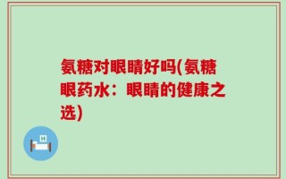 氨糖对眼睛好吗(氨糖眼药水：眼睛的健康之选)