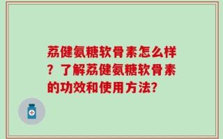荔健氨糖软骨素怎么样？了解荔健氨糖软骨素的功效和使用方法？