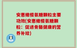 安惠橄榄氨糖颗粒主要功效(安惠橄榄氨糖颗粒：促进骨骼健康的营养补给)
