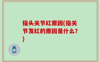 指头关节红原因(指关节发红的原因是什么？)