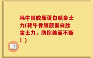 耗牛骨胶原蛋白肽金士力(耗牛骨胶原蛋白肽金士力，助你美丽不断！)