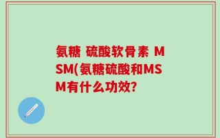 氨糖 硫酸软骨素 MSM(氨糖硫酸和MSM有什么功效？