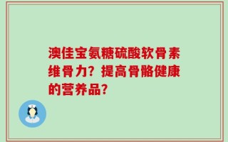 澳佳宝氨糖硫酸软骨素维骨力？提高骨骼健康的营养品？