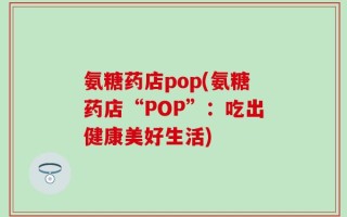 氨糖药店pop(氨糖药店“POP”：吃出健康美好生活)