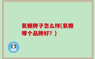 氨糖牌子怎么样(氨糖哪个品牌好？)
