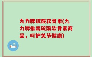 九力牌硫酸软骨素(九力牌推出硫酸软骨素商品，呵护关节健康)