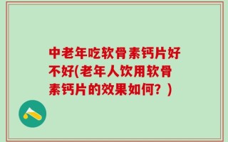 中老年吃软骨素钙片好不好(老年人饮用软骨素钙片的效果如何？)