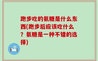 跑步吃的氨糖是什么东西(跑步后应该吃什么？氨糖是一种不错的选择)