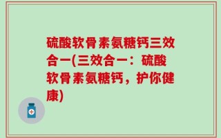 硫酸软骨素氨糖钙三效合一(三效合一：硫酸软骨素氨糖钙，护你健康)