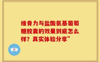 维骨力与盐酸氨基葡萄糖胶囊的效果到底怎么样？真实体验分享”