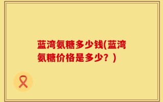 蓝湾氨糖多少钱(蓝湾氨糖价格是多少？)