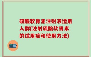 硫酸软骨素注射液适用人群(注射硫酸软骨素的适用症和使用方法)