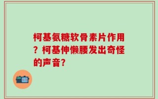柯基氨糖软骨素片作用？柯基伸懒腰发出奇怪的声音？