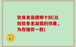 软骨素凝露哪个好(比较软骨素凝露的效果，为你推荐一款)