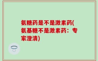 氨糖药是不是激素药(氨基糖不是激素药：专家澄清)