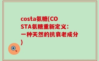 costa氨糖(COSTA氨糖重新定义：一种天然的抗衰老成分)
