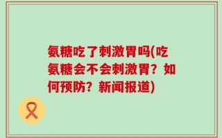 氨糖吃了刺激胃吗(吃氨糖会不会刺激胃？如何预防？新闻报道)
