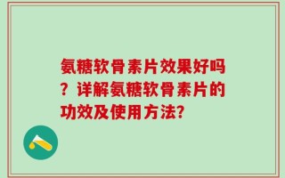 氨糖软骨素片效果好吗？详解氨糖软骨素片的功效及使用方法？