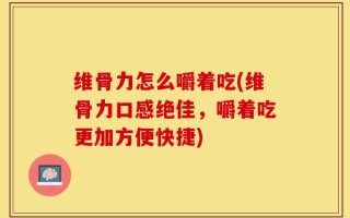 维骨力怎么嚼着吃(维骨力口感绝佳，嚼着吃更加方便快捷)