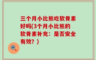 三个月小比熊吃软骨素好吗(3个月小比熊的软骨素补充：是否安全有效？)