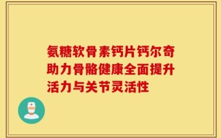 氨糖软骨素钙片钙尔奇助力骨骼健康全面提升活力与关节灵活性