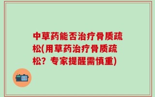中草药能否治疗骨质疏松(用草药治疗骨质疏松？专家提醒需慎重)