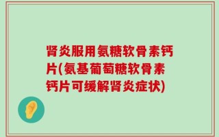 肾炎服用氨糖软骨素钙片(氨基葡萄糖软骨素钙片可缓解肾炎症状)