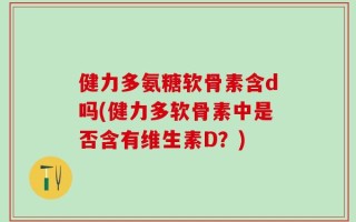 健力多氨糖软骨素含d吗(健力多软骨素中是否含有维生素D？)