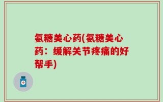 氨糖美心药(氨糖美心药：缓解关节疼痛的好帮手)