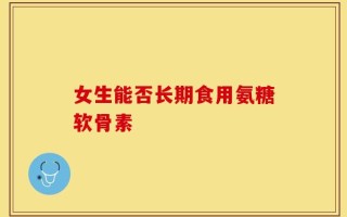 女生能否长期食用氨糖软骨素