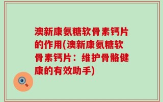 澳新康氨糖软骨素钙片的作用(澳新康氨糖软骨素钙片：维护骨骼健康的有效助手)